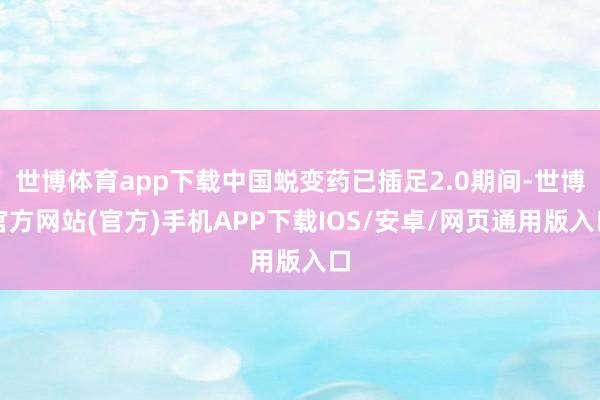世博体育app下载中国蜕变药已插足2.0期间-世博官方网站(官方)手机APP下载IOS/安卓/网页通用版入口