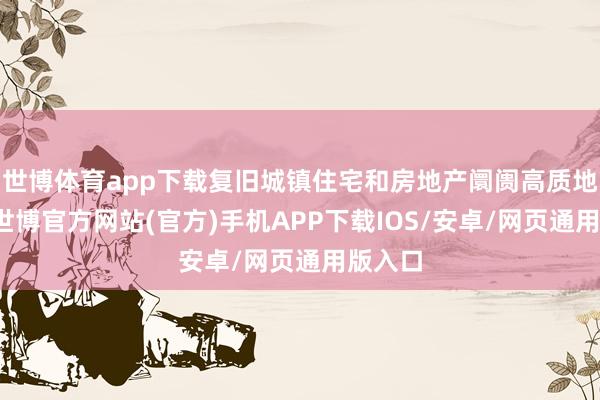 世博体育app下载复旧城镇住宅和房地产阛阓高质地发展-世博官方网站(官方)手机APP下载IOS/安卓/网页通用版入口