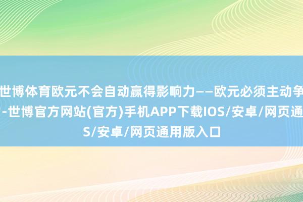 世博体育欧元不会自动赢得影响力——欧元必须主动争取影响力-世博官方网站(官方)手机APP下载IOS/安卓/网页通用版入口