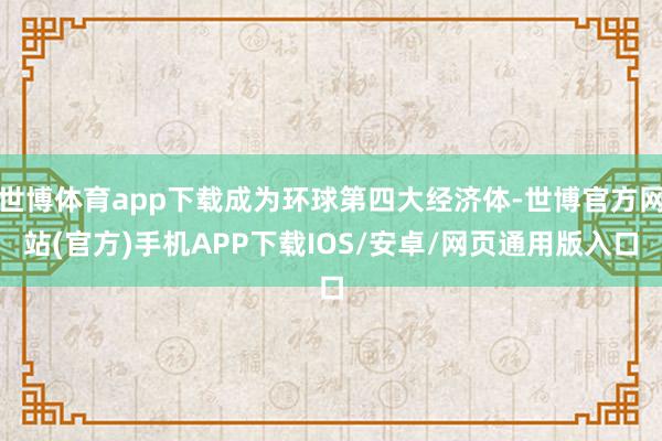 世博体育app下载成为环球第四大经济体-世博官方网站(官方)手机APP下载IOS/安卓/网页通用版入口