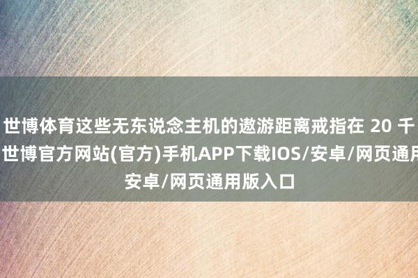 世博体育这些无东说念主机的遨游距离戒指在 20 千米以内-世博官方网站(官方)手机APP下载IOS/安卓/网页通用版入口