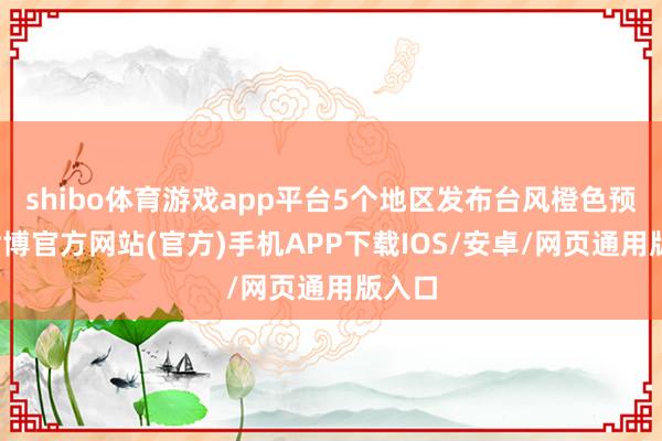 shibo体育游戏app平台5个地区发布台风橙色预警-世博官方网站(官方)手机APP下载IOS/安卓/网页通用版入口