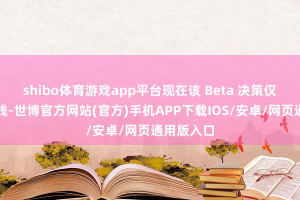 shibo体育游戏app平台现在该 Beta 决策仅在韩国上线-世博官方网站(官方)手机APP下载IOS/安卓/网页通用版入口