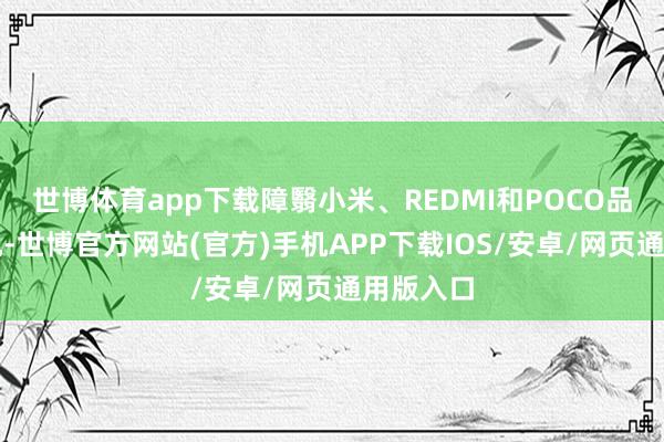 世博体育app下载障翳小米、REDMI和POCO品牌的手机-世博官方网站(官方)手机APP下载IOS/安卓/网页通用版入口
