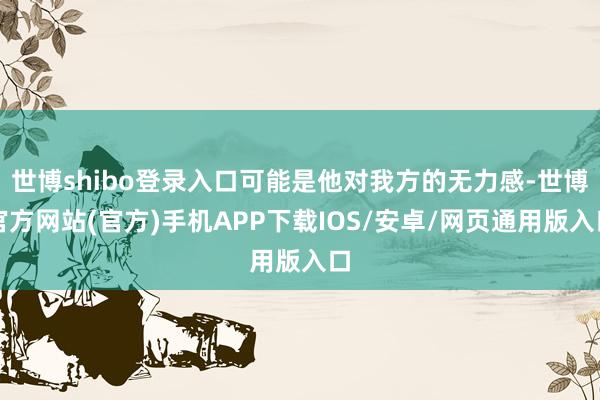 世博shibo登录入口可能是他对我方的无力感-世博官方网站(官方)手机APP下载IOS/安卓/网页通用版入口