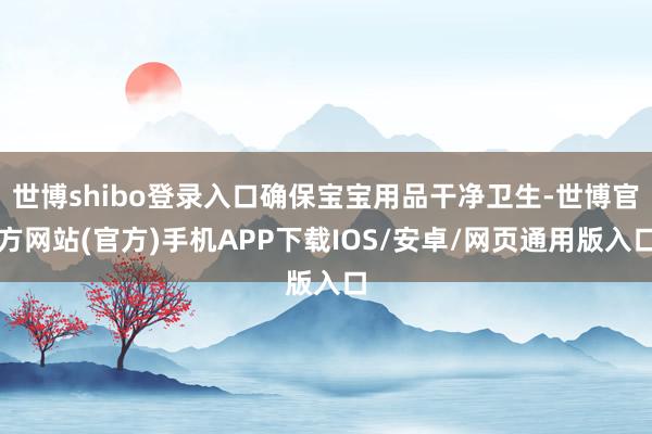 世博shibo登录入口确保宝宝用品干净卫生-世博官方网站(官方)手机APP下载IOS/安卓/网页通用版入口