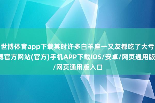 世博体育app下载其时许多白羊座一又友都吃了大亏-世博官方网站(官方)手机APP下载IOS/安卓/网页通用版入口