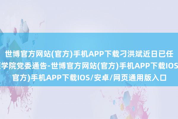 世博官方网站(官方)手机APP下载刁洪斌近日已任青岛货仓惩办奇迹本领学院党委通告-世博官方网站(官方)手机APP下载IOS/安卓/网页通用版入口