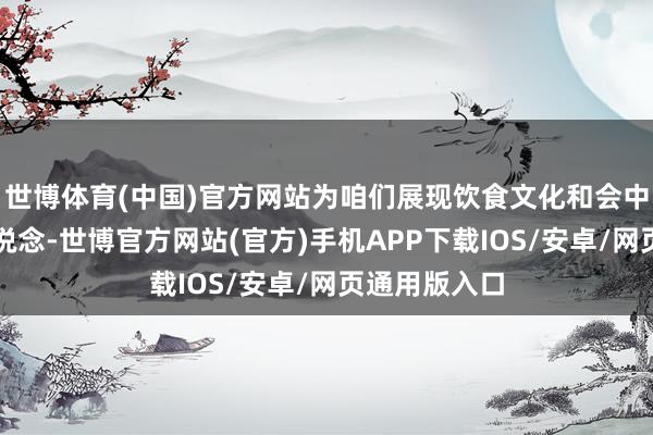 世博体育(中国)官方网站为咱们展现饮食文化和会中最天真实味说念-世博官方网站(官方)手机APP下载IOS/安卓/网页通用版入口