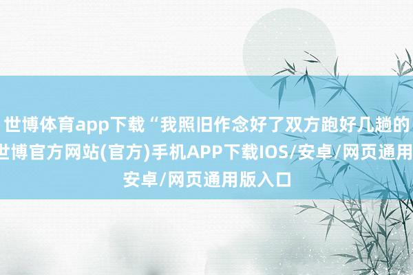 世博体育app下载“我照旧作念好了双方跑好几趟的准备-世博官方网站(官方)手机APP下载IOS/安卓/网页通用版入口