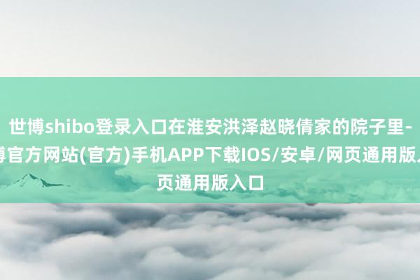 世博shibo登录入口在淮安洪泽赵晓倩家的院子里-世博官方网站(官方)手机APP下载IOS/安卓/网页通用版入口