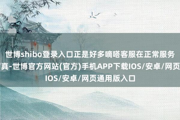 世博shibo登录入口正是好多嘀嗒客服在正常服务中的真实写真-世博官方网站(官方)手机APP下载IOS/安卓/网页通用版入口