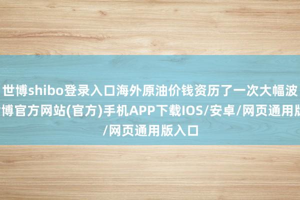 世博shibo登录入口海外原油价钱资历了一次大幅波动-世博官方网站(官方)手机APP下载IOS/安卓/网页通用版入口