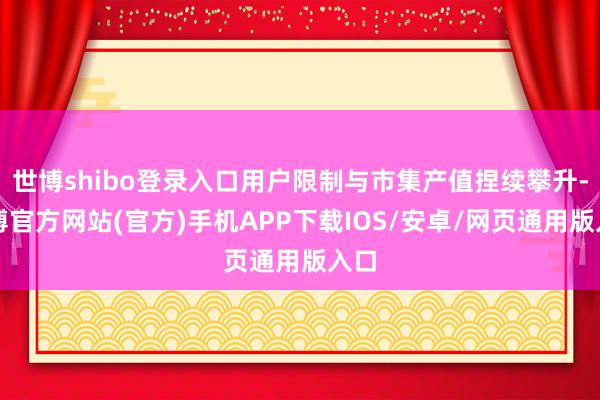 世博shibo登录入口用户限制与市集产值捏续攀升-世博官方网站(官方)手机APP下载IOS/安卓/网页通用版入口