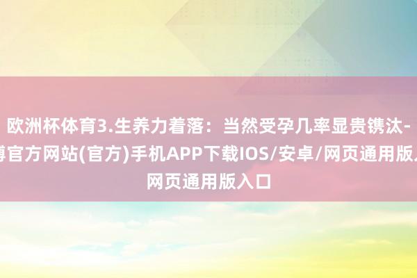 欧洲杯体育3.生养力着落：当然受孕几率显贵镌汰-世博官方网站(官方)手机APP下载IOS/安卓/网页通用版入口