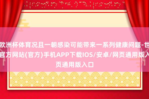 欧洲杯体育况且一朝感染可能带来一系列健康问题-世博官方网站(官方)手机APP下载IOS/安卓/网页通用版入口