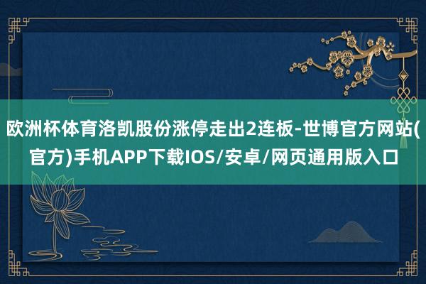 欧洲杯体育洛凯股份涨停走出2连板-世博官方网站(官方)手机APP下载IOS/安卓/网页通用版入口
