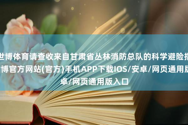 世博体育请查收来自甘肃省丛林消防总队的科学避险指示-世博官方网站(官方)手机APP下载IOS/安卓/网页通用版入口