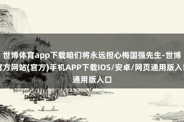 世博体育app下载咱们将永远担心梅国强先生-世博官方网站(官方)手机APP下载IOS/安卓/网页通用版入口