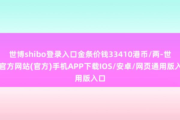 世博shibo登录入口金条价钱33410港币/两-世博官方网站(官方)手机APP下载IOS/安卓/网页通用版入口