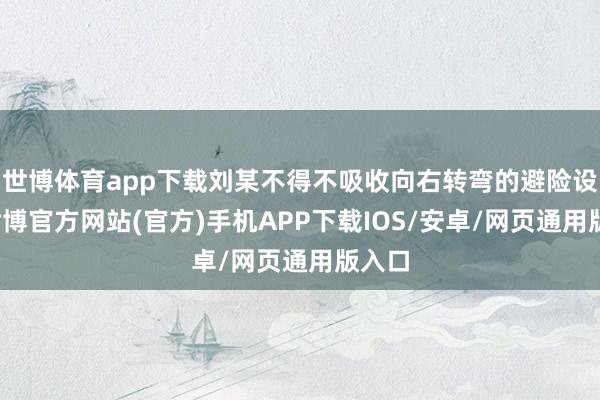 世博体育app下载刘某不得不吸收向右转弯的避险设施-世博官方网站(官方)手机APP下载IOS/安卓/网页通用版入口