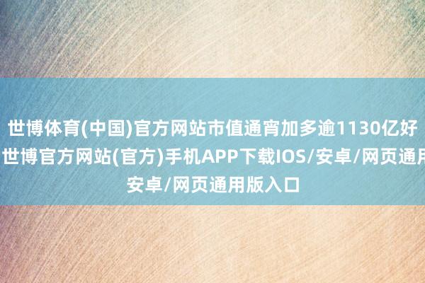 世博体育(中国)官方网站市值通宵加多逾1130亿好意思元-世博官方网站(官方)手机APP下载IOS/安卓/网页通用版入口