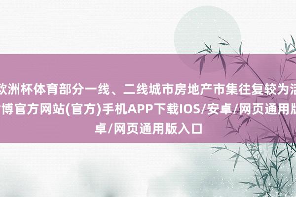 欧洲杯体育部分一线、二线城市房地产市集往复较为活跃-世博官方网站(官方)手机APP下载IOS/安卓/网页通用版入口