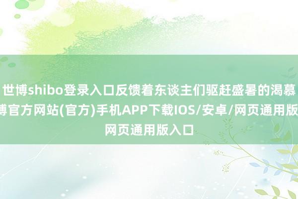 世博shibo登录入口反馈着东谈主们驱赶盛暑的渴慕-世博官方网站(官方)手机APP下载IOS/安卓/网页通用版入口