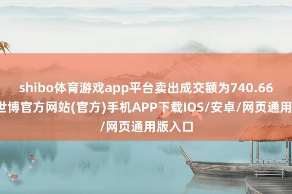 shibo体育游戏app平台卖出成交额为740.66万元-世博官方网站(官方)手机APP下载IOS/安卓/网页通用版入口