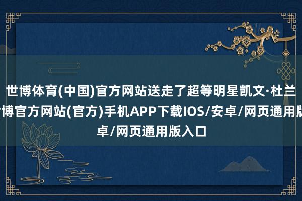 世博体育(中国)官方网站送走了超等明星凯文·杜兰特-世博官方网站(官方)手机APP下载IOS/安卓/网页通用版入口