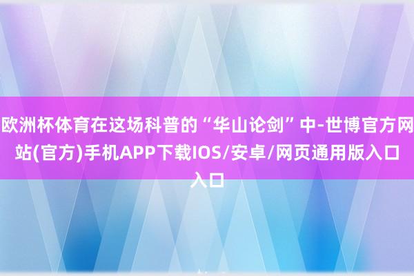 欧洲杯体育在这场科普的“华山论剑”中-世博官方网站(官方)手机APP下载IOS/安卓/网页通用版入口