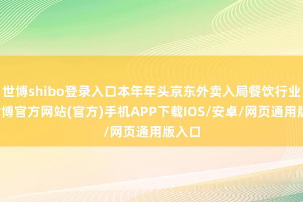 世博shibo登录入口本年年头京东外卖入局餐饮行业后-世博官方网站(官方)手机APP下载IOS/安卓/网页通用版入口