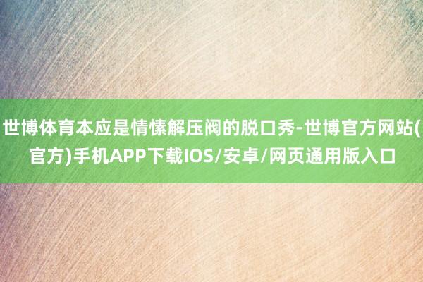 世博体育本应是情愫解压阀的脱口秀-世博官方网站(官方)手机APP下载IOS/安卓/网页通用版入口