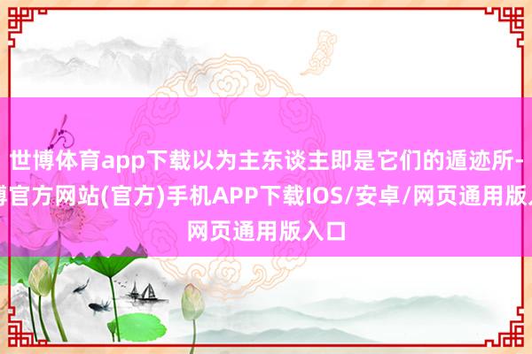 世博体育app下载以为主东谈主即是它们的遁迹所-世博官方网站(官方)手机APP下载IOS/安卓/网页通用版入口