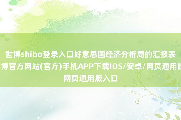世博shibo登录入口　　好意思国经济分析局的汇报表现-世博官方网站(官方)手机APP下载IOS/安卓/网页通用版入口