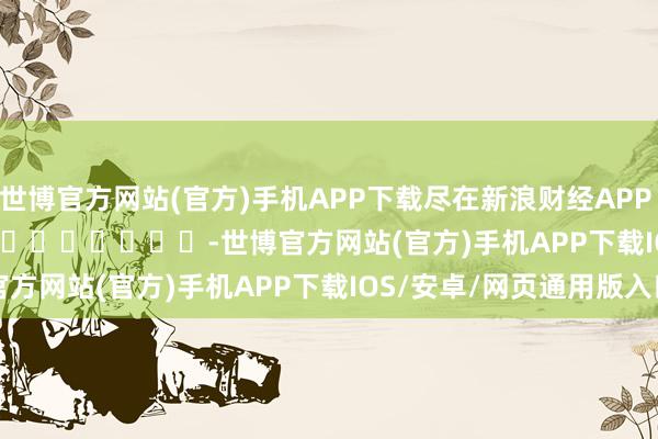 世博官方网站(官方)手机APP下载尽在新浪财经APP            													-世博官方网站(官方)手机APP下载IOS/安卓/网页通用版入口