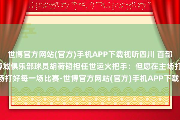 世博官方网站(官方)手机APP下载视听四川 百部川扬 | 我是世运火把手 蓉城俱乐部球员胡荷韬担任世运火把手：但愿在主场打好每一场比赛-世博官方网站(官方)手机APP下载IOS/安卓/网页通用版入口
