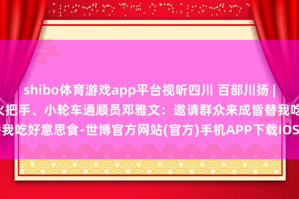 shibo体育游戏app平台视听四川 百部川扬 | 我是世运火把手 成皆世运火把手、小轮车通顺员邓雅文：邀请群众来成皆替我吃好意思食-世博官方网站(官方)手机APP下载IOS/安卓/网页通用版入口