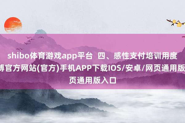 shibo体育游戏app平台  四、感性支付培训用度-世博官方网站(官方)手机APP下载IOS/安卓/网页通用版入口