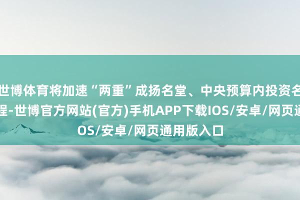 世博体育将加速“两重”成扬名堂、中央预算内投资名堂成立历程-世博官方网站(官方)手机APP下载IOS/安卓/网页通用版入口