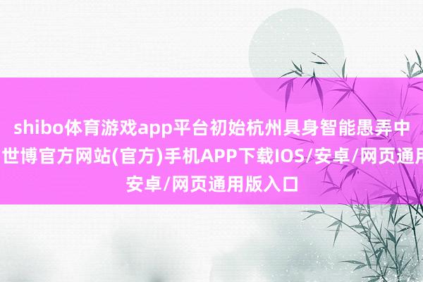 shibo体育游戏app平台初始杭州具身智能愚弄中试基地-世博官方网站(官方)手机APP下载IOS/安卓/网页通用版入口