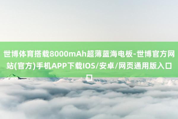 世博体育搭载8000mAh超薄蓝海电板-世博官方网站(官方)手机APP下载IOS/安卓/网页通用版入口