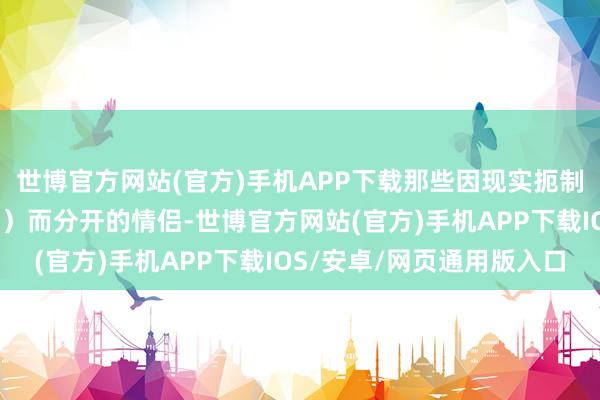 世博官方网站(官方)手机APP下载那些因现实扼制（如外乡、家庭反平等）而分开的情侣-世博官方网站(官方)手机APP下载IOS/安卓/网页通用版入口