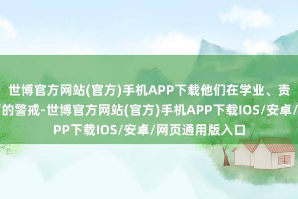 世博官方网站(官方)手机APP下载他们在学业、责任或活命中蕴蓄的警戒-世博官方网站(官方)手机APP下载IOS/安卓/网页通用版入口