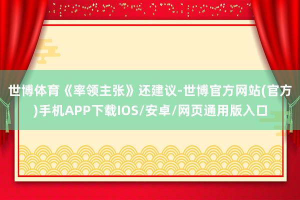 世博体育　　《率领主张》还建议-世博官方网站(官方)手机APP下载IOS/安卓/网页通用版入口