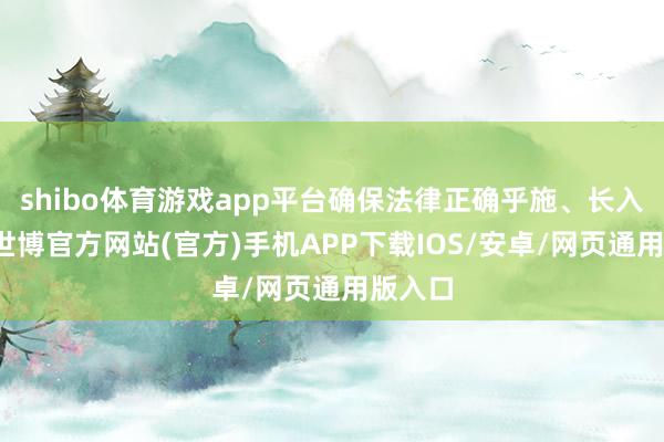 shibo体育游戏app平台确保法律正确乎施、长入适用-世博官方网站(官方)手机APP下载IOS/安卓/网页通用版入口
