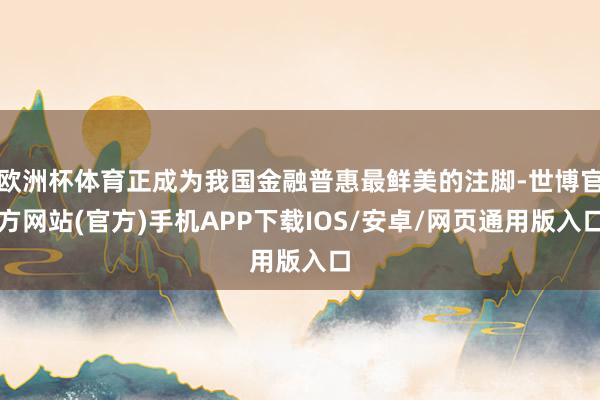 欧洲杯体育正成为我国金融普惠最鲜美的注脚-世博官方网站(官方)手机APP下载IOS/安卓/网页通用版入口