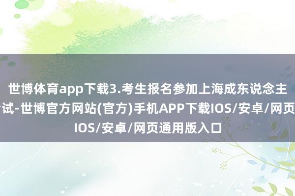 世博体育app下载3.考生报名参加上海成东说念主高校招生考试-世博官方网站(官方)手机APP下载IOS/安卓/网页通用版入口