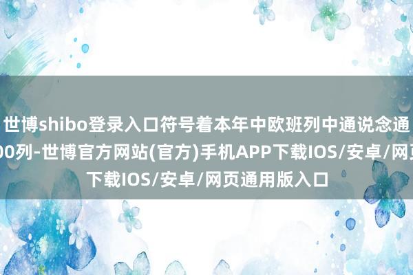 世博shibo登录入口符号着本年中欧班列中通说念通行量冲突3000列-世博官方网站(官方)手机APP下载IOS/安卓/网页通用版入口