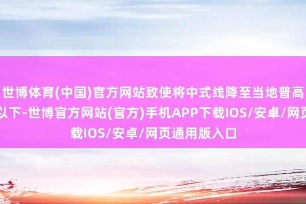 世博体育(中国)官方网站致使将中式线降至当地普高最低适度线以下-世博官方网站(官方)手机APP下载IOS/安卓/网页通用版入口
